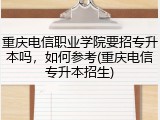 重庆电信职业学院要招专升本吗，如何参考(重庆电信专升本招生)