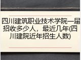 四川建筑职业技术学院一届招收多少人，最近几年(四川建院近年招生人数)