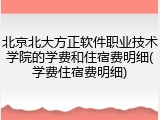北京北大方正软件职业技术学院的学费和住宿费明细(学费住宿费明细)