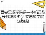 西安思源学院是一本吗录取分数线多少(西安思源学院分数线)