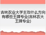 吉林农业大学主攻什么方向有哪些王牌专业(吉林农大王牌专业)