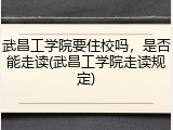 武昌工学院要住校吗，是否能走读(武昌工学院走读规定)