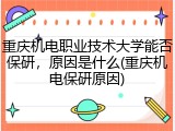重庆机电职业技术大学能否保研，原因是什么(重庆机电保研原因)