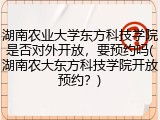 湖南农业大学东方科技学院是否对外开放，要预约吗(湖南农大东方科技学院开放预约？)