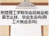 荆楚理工学院毕业后就业前景怎么样，毕业生去向(荆工大就业去向)