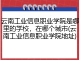 云南工业信息职业学院是哪里的学校，在哪个城市(云南工业信息职业学院地址)