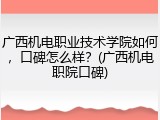 广西机电职业技术学院如何，口碑怎么样？(广西机电职院口碑)
