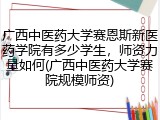 广西中医药大学赛恩斯新医药学院有多少学生，师资力量如何(广西中医药大学赛院规模师资)