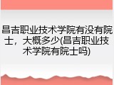 昌吉职业技术学院有没有院士，大概多少(昌吉职业技术学院有院士吗)