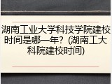 湖南工业大学科技学院建校时间是哪一年？(湖南工大科院建校时间)