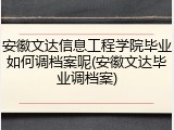 安徽文达信息工程学院毕业如何调档案呢(安徽文达毕业调档案)