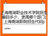 上海南湖职业技术学院招生编码多少，隶属哪个部门(上海南湖职院招生代码)