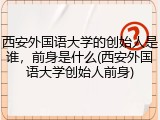 西安外国语大学的创始人是谁，前身是什么(西安外国语大学创始人前身)