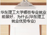 华东理工大学哪些专业就业前景好，为什么(华东理工就业优势专业)