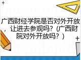 广西财经学院是否对外开放，让进去参观吗？(广西财院对外开放吗？)