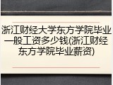 浙江财经大学东方学院毕业一般工资多少钱(浙江财经东方学院毕业薪资)
