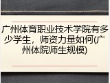 广州体育职业技术学院有多少学生，师资力量如何(广州体院师生规模)