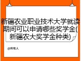 新疆农业职业技术大学就读期间可以申请哪些奖学金(新疆农大奖学金种类)