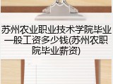 苏州农业职业技术学院毕业一般工资多少钱(苏州农职院毕业薪资)