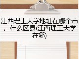 江西理工大学地址在哪个市，什么区县(江西理工大学在哪)