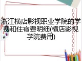浙江横店影视职业学院的学费和住宿费明细(横店影视学院费用)