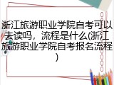 浙江旅游职业学院自考可以去读吗，流程是什么(浙江旅游职业学院自考报名流程)