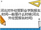 河北对外经贸职业学院报名时间一般是什么时候(河北外经贸报名时间)