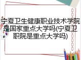 宁夏卫生健康职业技术学院是国家重点大学吗(宁夏卫职院是重点大学吗)