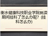 衡水健康科技职业学院就读期间挂科了怎么办呢？(挂科怎么办)