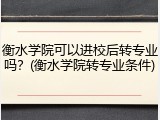 衡水学院可以进校后转专业吗？(衡水学院转专业条件)