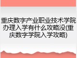 重庆数字产业职业技术学院办理入学有什么攻略没(重庆数字学院入学攻略)