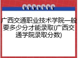 广西交通职业技术学院一般要多少分才能录取(广西交通学院录取分数)