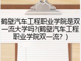鹤壁汽车工程职业学院是双一流大学吗?(鹤壁汽车工程职业学院双一流？)