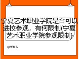 宁夏艺术职业学院是否可以进校参观，有何限制(宁夏艺术职业学院参观限制)