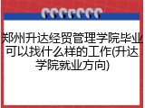 郑州升达经贸管理学院毕业可以找什么样的工作(升达学院就业方向)