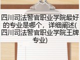 四川司法警官职业学院最好的专业是哪个，详细阐述(四川司法警官职业学院王牌专业)