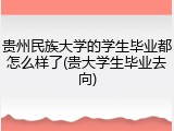 贵州民族大学的学生毕业都怎么样了(贵大学生毕业去向)