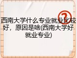 西南大学什么专业就业比较好，原因是啥(西南大学好就业专业)