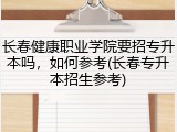 长春健康职业学院要招专升本吗，如何参考(长春专升本招生参考)