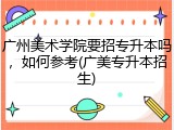 广州美术学院要招专升本吗，如何参考(广美专升本招生)