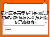 泉州医学高等专科学校的思想政治教育怎么样(泉州医专思政教育)