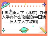 中国地质大学（北京）办理入学有什么攻略没(中国地质大学入学攻略)