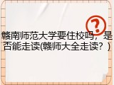 赣南师范大学要住校吗，是否能走读(赣师大全走读？)