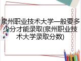 泉州职业技术大学一般要多少分才能录取(泉州职业技术大学录取分数)