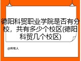 德阳科贸职业学院是否有分校，共有多少个校区(德阳科贸几个校区)