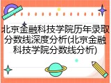 北京金融科技学院历年录取分数线深度分析(北京金融科技学院分数线分析)