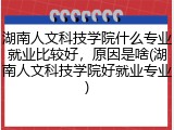 湖南人文科技学院什么专业就业比较好，原因是啥(湖南人文科技学院好就业专业)