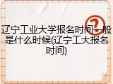 辽宁工业大学报名时间一般是什么时候(辽宁工大报名时间)