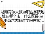 湖南高尔夫旅游职业学院地址在哪个市，什么区县(湖南高尔夫旅游学院在哪)
