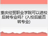 重庆经贸职业学院可以进校后转专业吗？(入校后能否转专业)